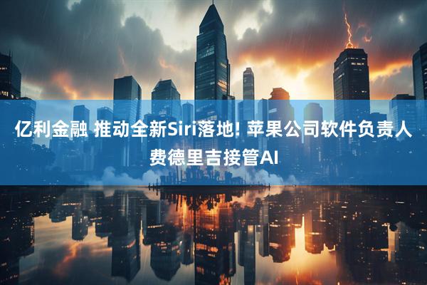 亿利金融 推动全新Siri落地! 苹果公司软件负责人费德里吉接管AI