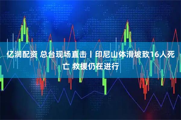 亿润配资 总台现场直击丨印尼山体滑坡致16人死亡 救援仍在进行