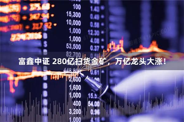 富鑫中证 280亿扫货金矿，万亿龙头大涨！