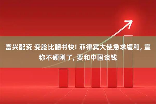 富兴配资 变脸比翻书快! 菲律宾大使急求缓和, 宣称不硬刚了, 要和中国谈钱
