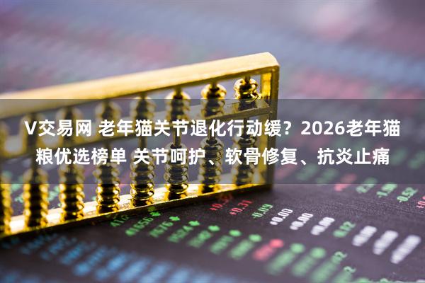 V交易网 老年猫关节退化行动缓？2026老年猫粮优选榜单 关节呵护、软骨修复、抗炎止痛