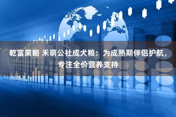 乾富策略 禾萌公社成犬粮：为成熟期伴侣护航，专注全价营养支持