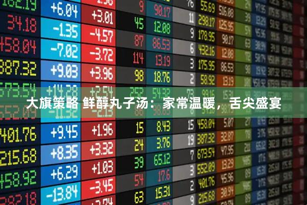 大旗策略 鲜醇丸子汤：家常温暖，舌尖盛宴