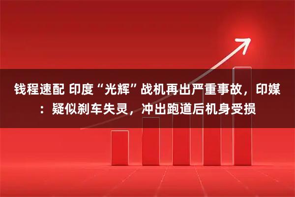 钱程速配 印度“光辉”战机再出严重事故，印媒：疑似刹车失灵，冲出跑道后机身受损