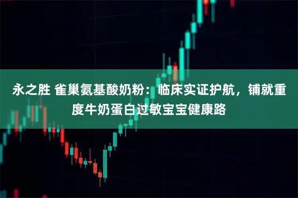 永之胜 雀巢氨基酸奶粉：临床实证护航，铺就重度牛奶蛋白过敏宝宝健康路