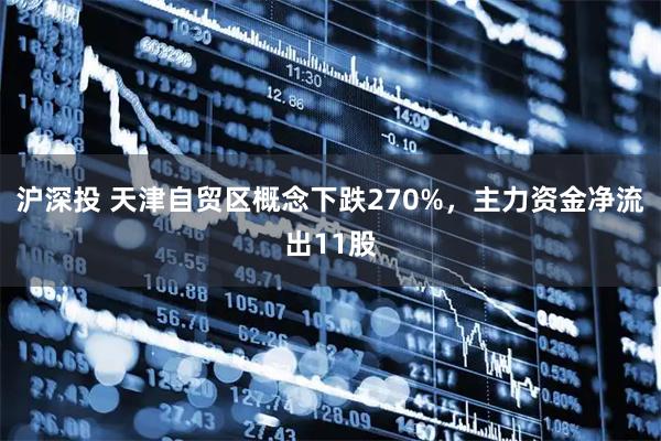 沪深投 天津自贸区概念下跌270%，主力资金净流出11股