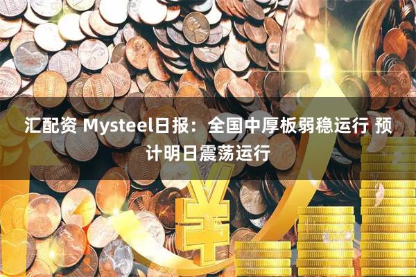 汇配资 Mysteel日报：全国中厚板弱稳运行 预计明日震荡运行