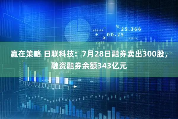 赢在策略 日联科技：7月28日融券卖出300股，融资融券余额343亿元