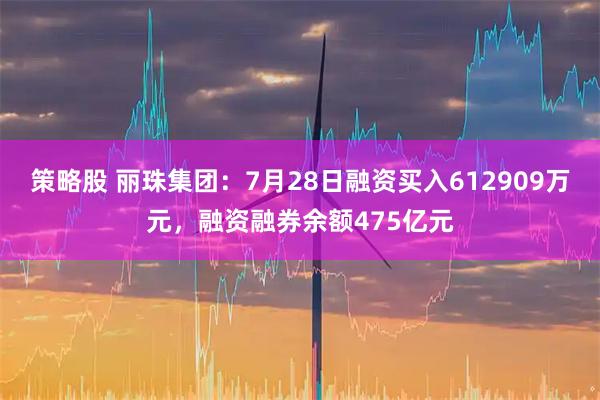 策略股 丽珠集团：7月28日融资买入612909万元，融资融券余额475亿元